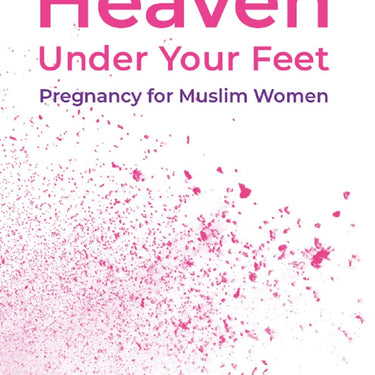 Heaven Under Your Feet - Pregnancy for Muslim Women